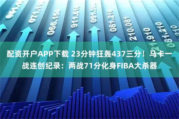 配资开户APP下载 23分钟狂轰437三分！马卡一战连创纪录：两战71分化身FIBA大杀器