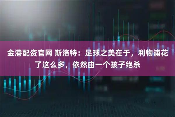 金港配资官网 斯洛特：足球之美在于，利物浦花了这么多，依然由一个孩子绝杀