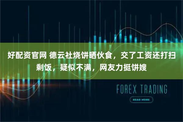 好配资官网 德云社烧饼晒伙食，交了工资还打扫剩饭，疑似不满，网友力挺饼嫂