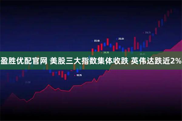 盈胜优配官网 美股三大指数集体收跌 英伟达跌近2%