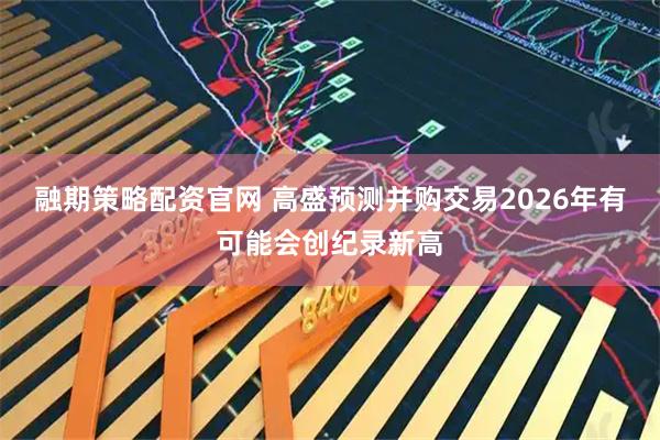 融期策略配资官网 高盛预测并购交易2026年有可能会创纪录新高