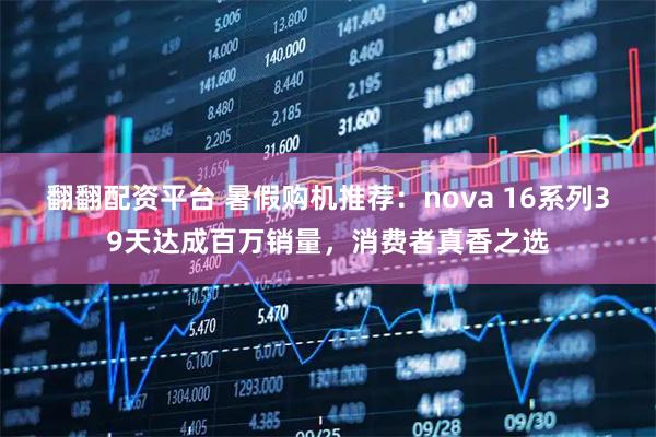 翻翻配资平台 暑假购机推荐：nova 16系列39天达成百万销量，消费者真香之选