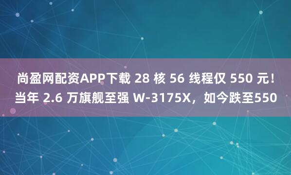 尚盈网配资APP下载 28 核 56 线程仅 550 元！当年 2.6 万旗舰至强 W-3175X，如今跌至550